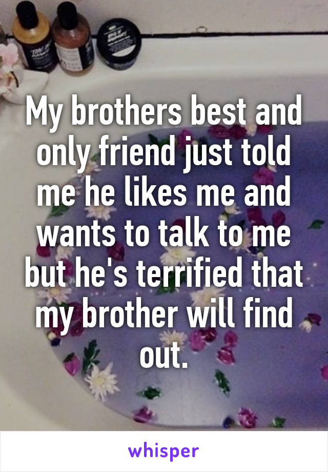 My brothers best and only friend just told me he likes me and wants to talk to me but he's terrified that my brother will find out.