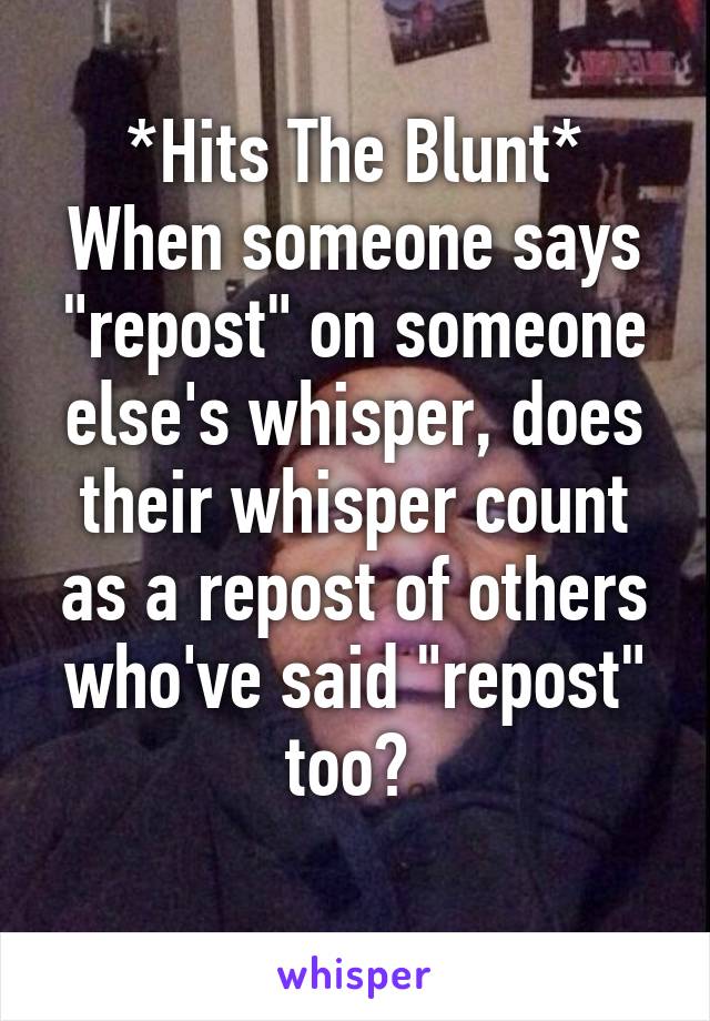 *Hits The Blunt*
When someone says "repost" on someone else's whisper, does their whisper count as a repost of others who've said "repost" too? 
