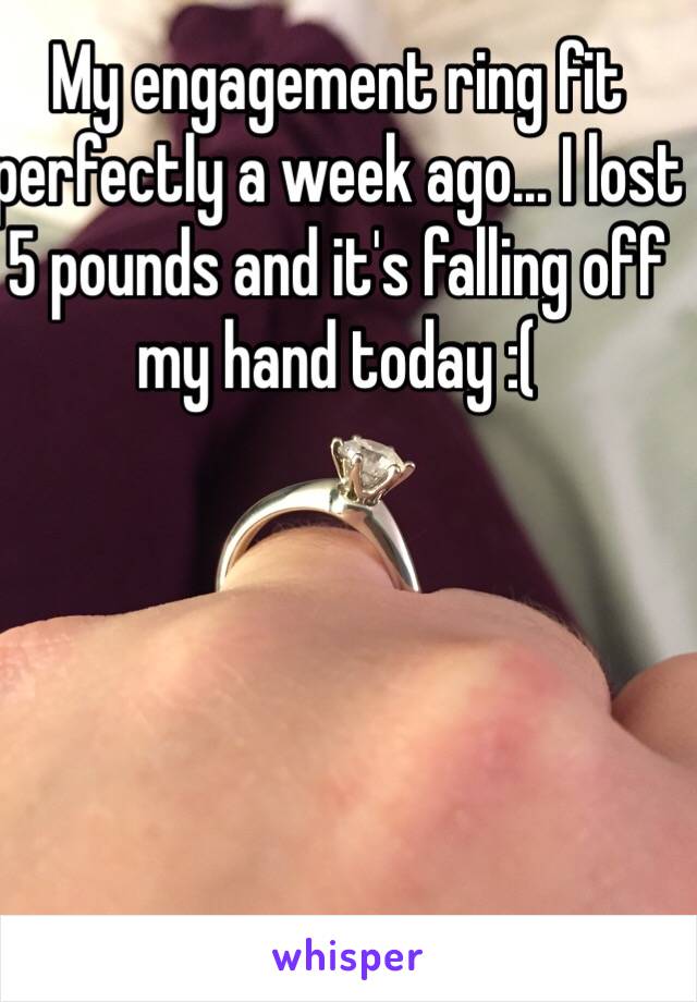 My engagement ring fit perfectly a week ago... I lost 5 pounds and it's falling off my hand today :( 