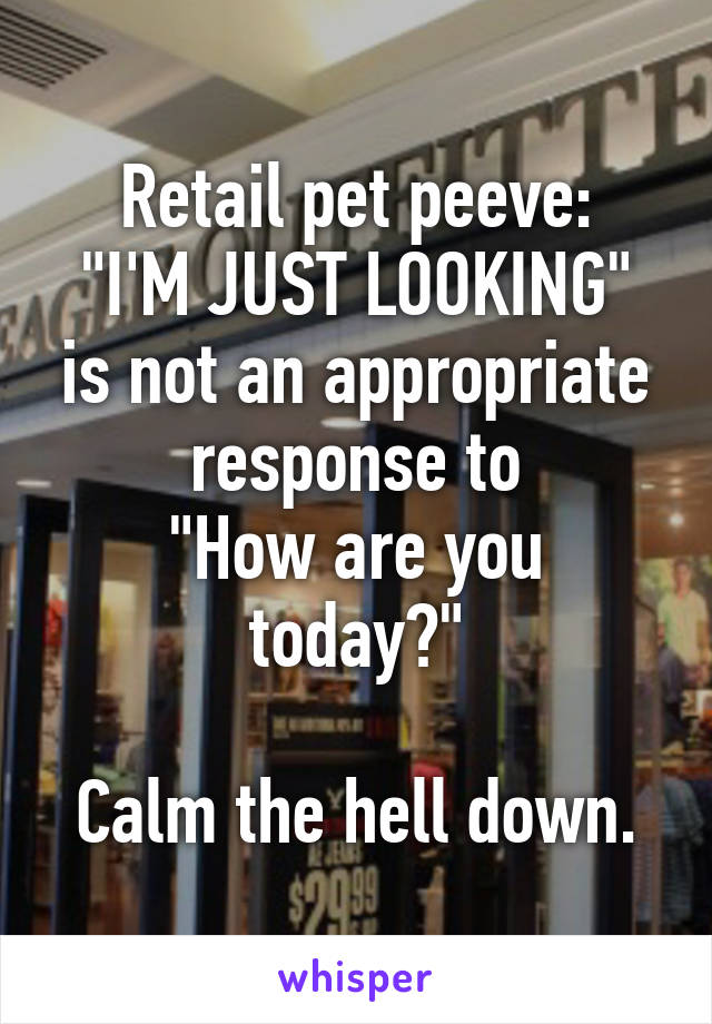 Retail pet peeve:
"I'M JUST LOOKING" is not an appropriate response to
"How are you today?"

Calm the hell down.