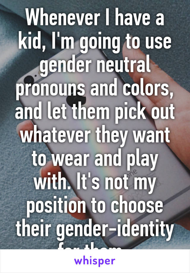 Whenever I have a kid, I'm going to use gender neutral pronouns and colors, and let them pick out whatever they want to wear and play with. It's not my position to choose their gender-identity for them. 