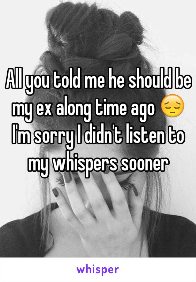 All you told me he should be my ex along time ago 😔 I'm sorry I didn't listen to my whispers sooner