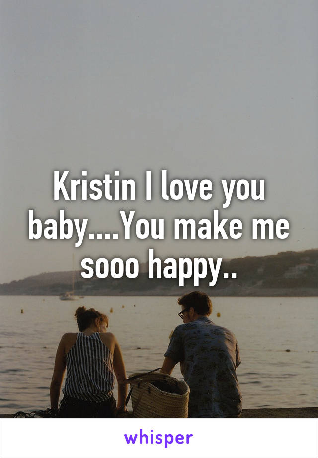 Kristin I love you baby....You make me sooo happy..