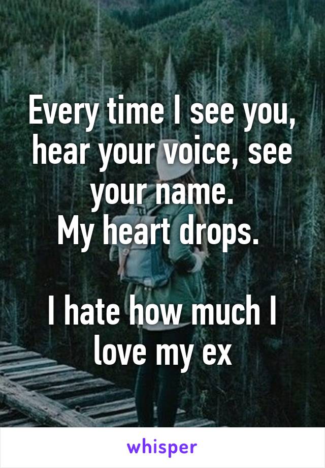 Every time I see you, hear your voice, see your name.
My heart drops. 

I hate how much I love my ex