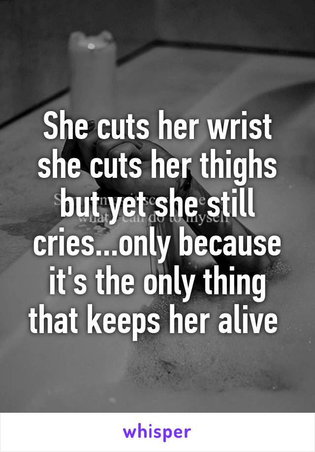 She cuts her wrist she cuts her thighs but yet she still cries...only because it's the only thing that keeps her alive 