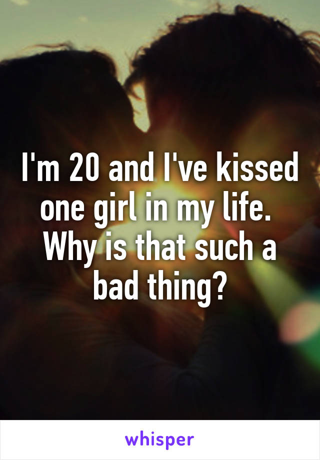 I'm 20 and I've kissed one girl in my life. 
Why is that such a bad thing?