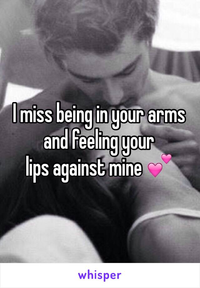 I miss being in your arms 
and feeling your 
lips against mine 💕