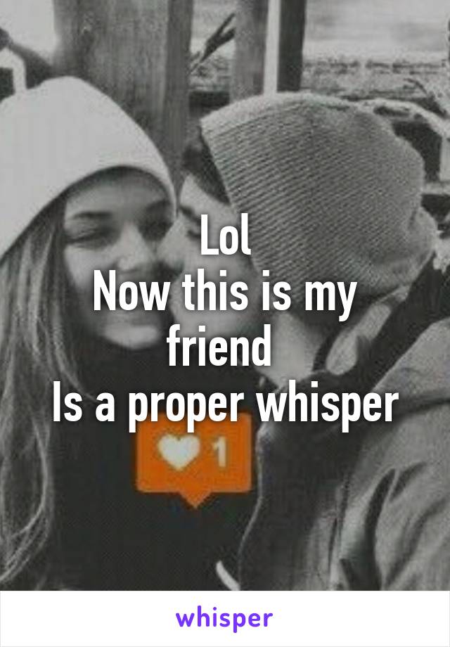 Lol
Now this is my friend 
Is a proper whisper