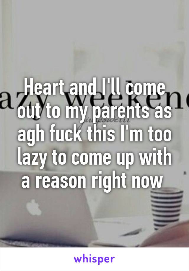 Heart and I'll come out to my parents as agh fuck this I'm too lazy to come up with a reason right now 