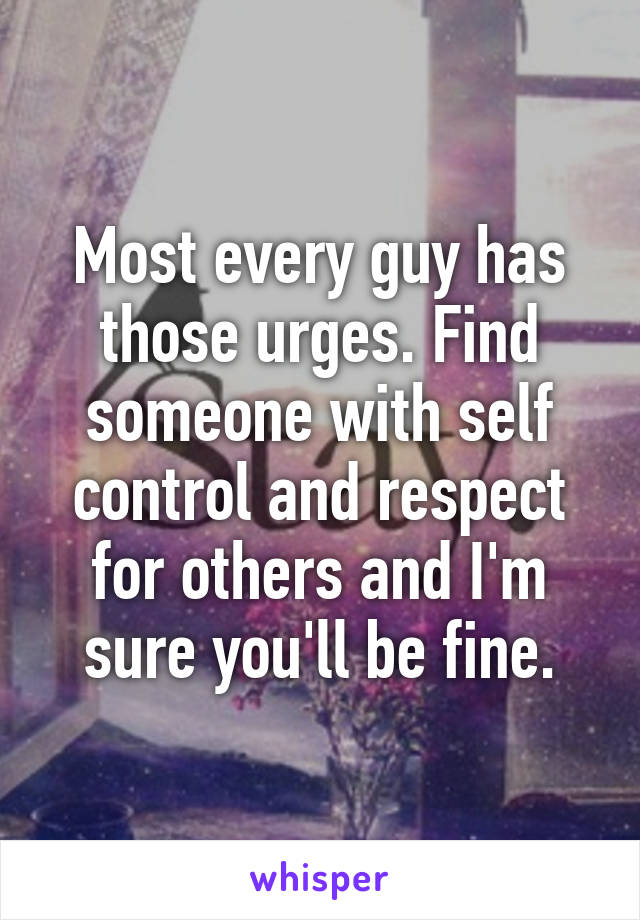 Most every guy has those urges. Find someone with self control and respect for others and I'm sure you'll be fine.