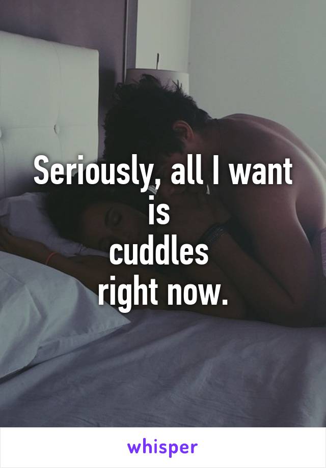 Seriously, all I want is 
cuddles 
right now.