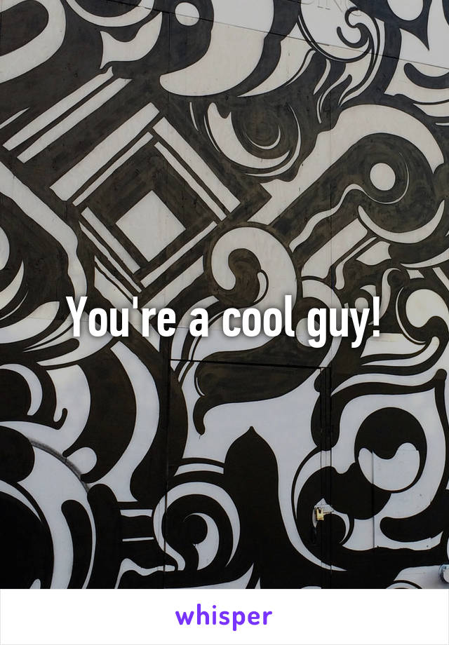 You're a cool guy!