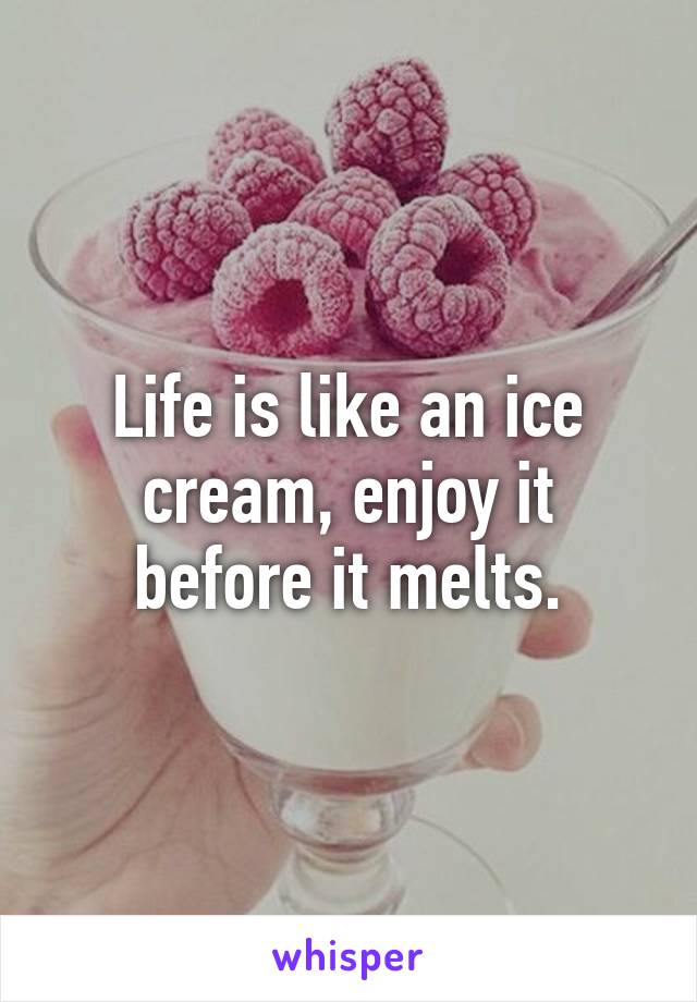 Life is like an ice cream, enjoy it before it melts.