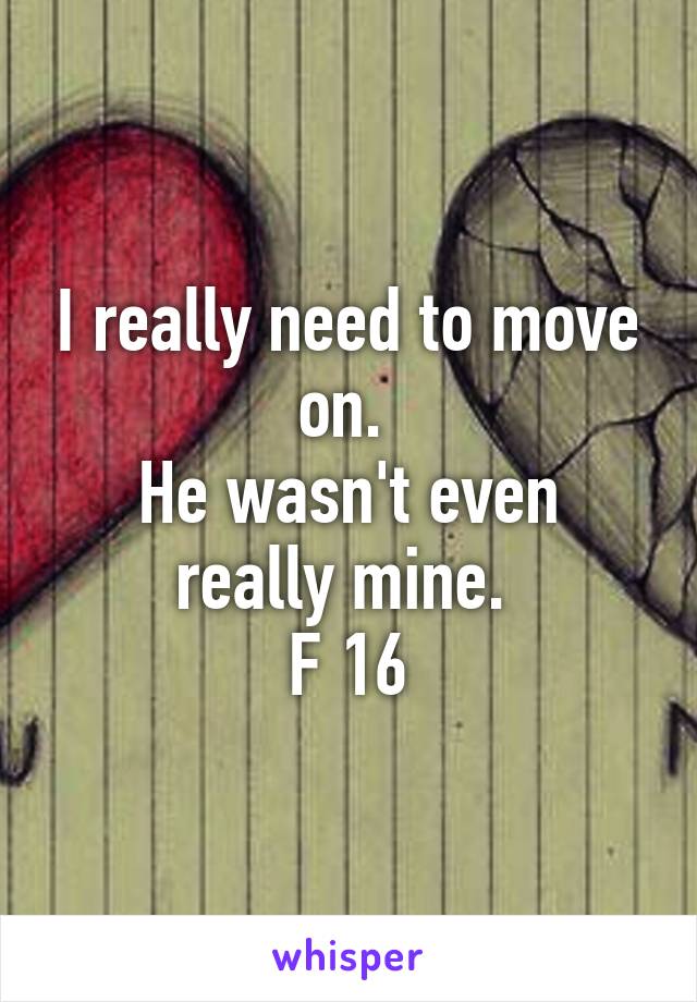 I really need to move on. 
He wasn't even really mine. 
F 16