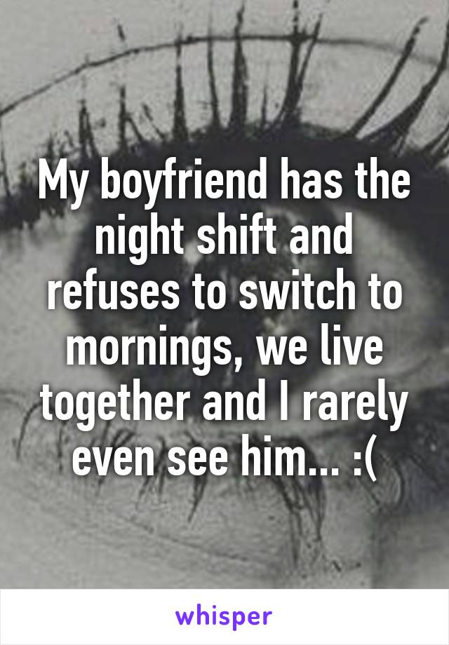 My boyfriend has the night shift and refuses to switch to mornings, we live together and I rarely even see him... :(