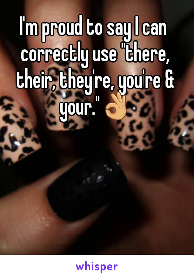 I'm proud to say I can correctly use "there, their, they're, you're & your."👌