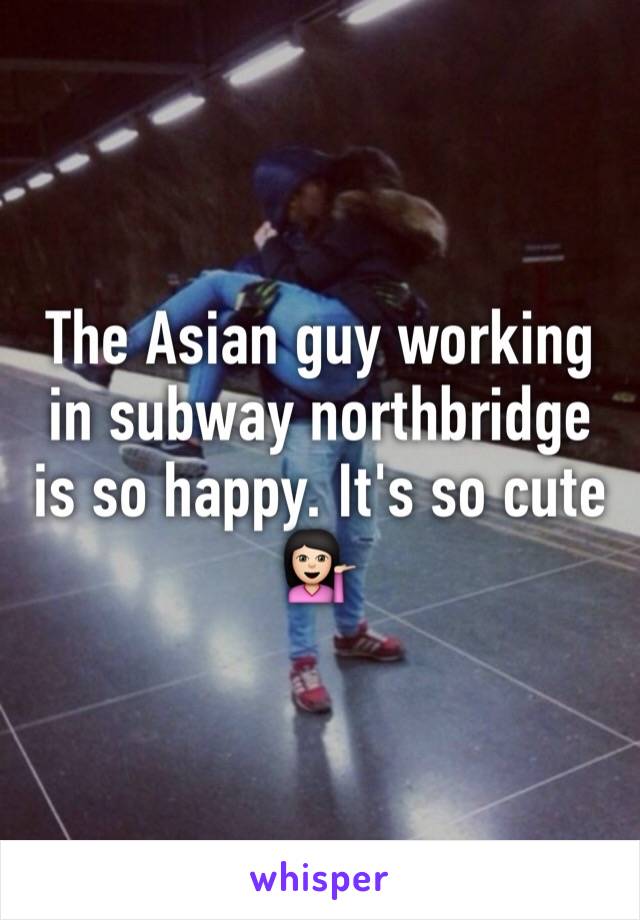 The Asian guy working in subway northbridge is so happy. It's so cute 💁🏻