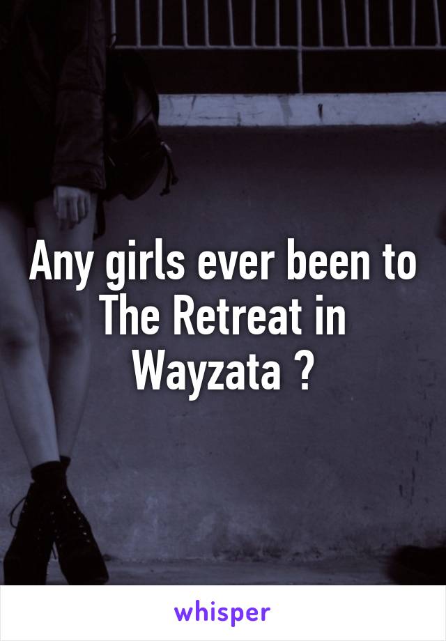 Any girls ever been to The Retreat in Wayzata ?