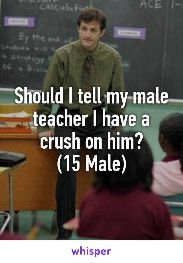 Should I tell my male teacher I have a crush on him?
(15 Male)