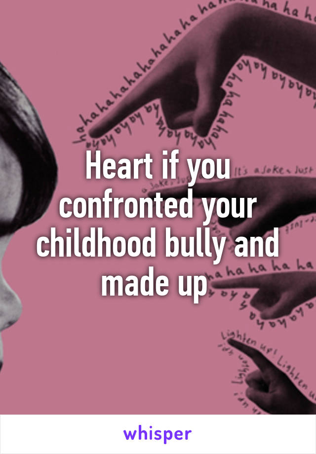 Heart if you confronted your childhood bully and made up 