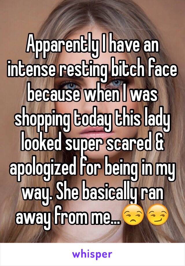 Apparently I have an intense resting bitch face because when I was shopping today this lady looked super scared & apologized for being in my way. She basically ran away from me...😒😏