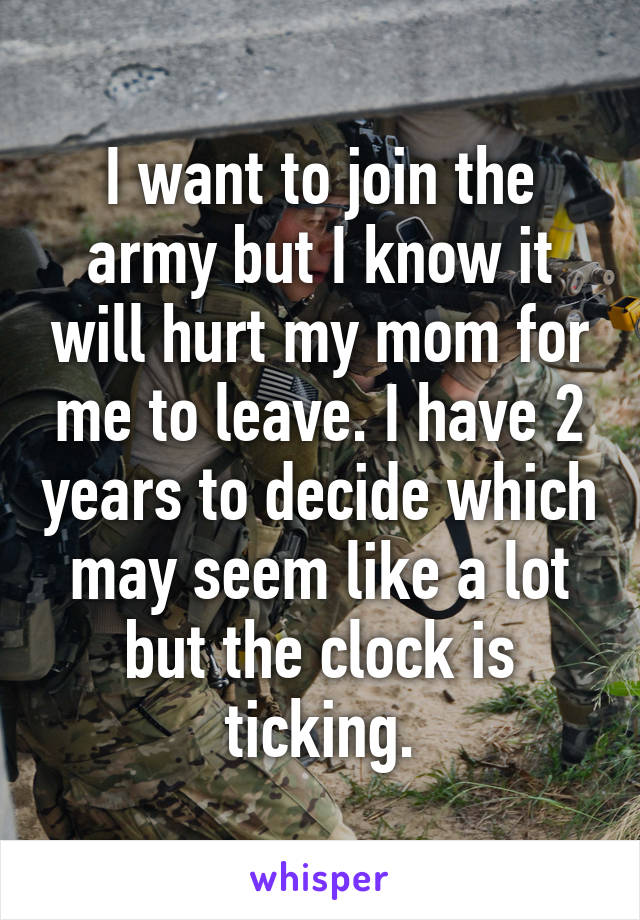 I want to join the army but I know it will hurt my mom for me to leave. I have 2 years to decide which may seem like a lot but the clock is ticking.