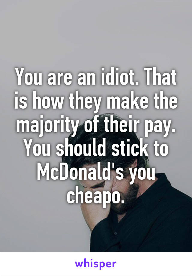 You are an idiot. That is how they make the majority of their pay. You should stick to McDonald's you cheapo.