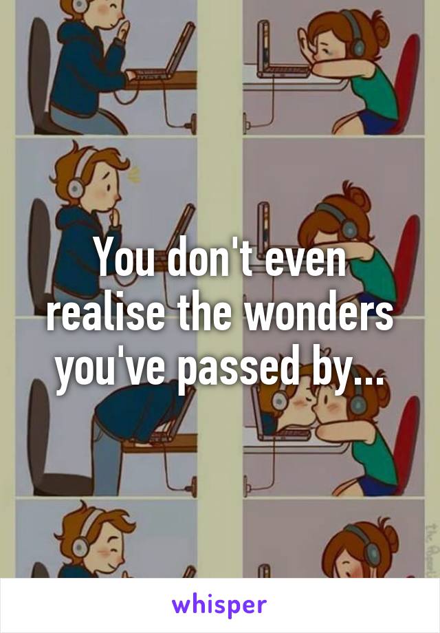 You don't even realise the wonders you've passed by...