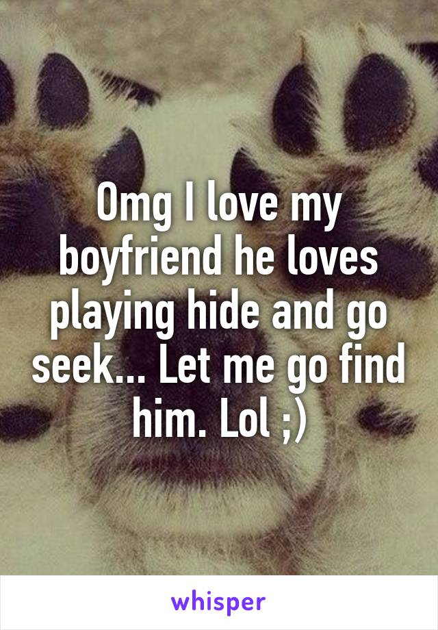 Omg I love my boyfriend he loves playing hide and go seek... Let me go find him. Lol ;)