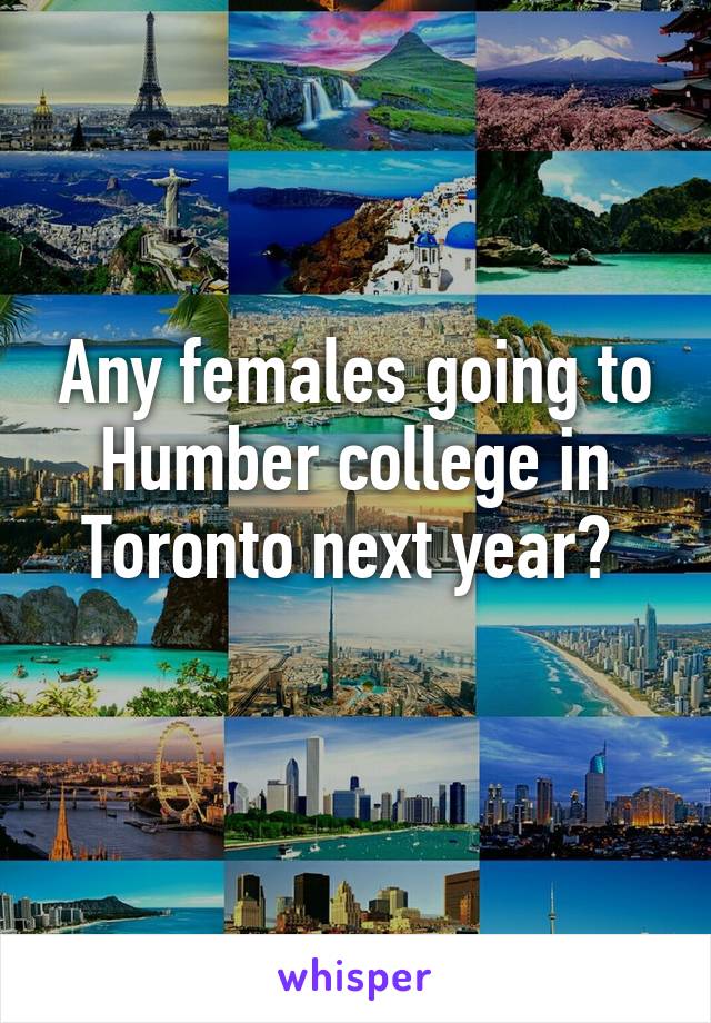 Any females going to Humber college in Toronto next year? 
