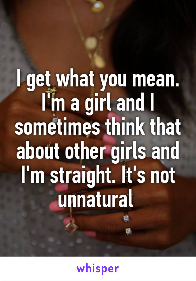 I get what you mean. I'm a girl and I sometimes think that about other girls and I'm straight. It's not unnatural 