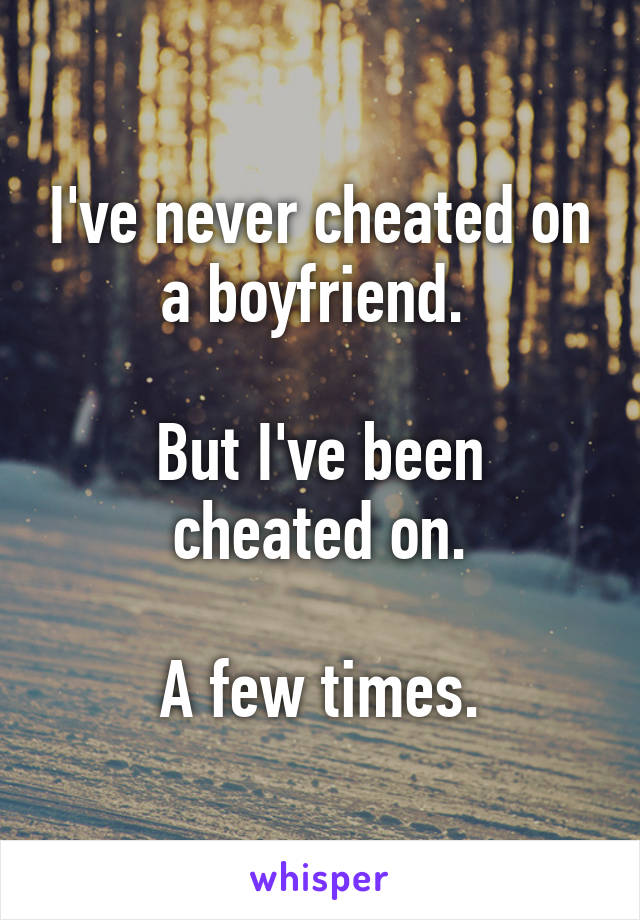 I've never cheated on a boyfriend. 

But I've been cheated on.

A few times.