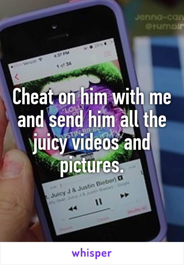 Cheat on him with me and send him all the juicy videos and pictures.