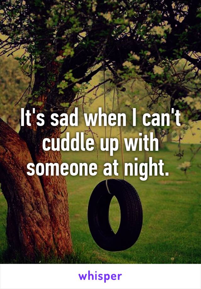 It's sad when I can't cuddle up with someone at night. 