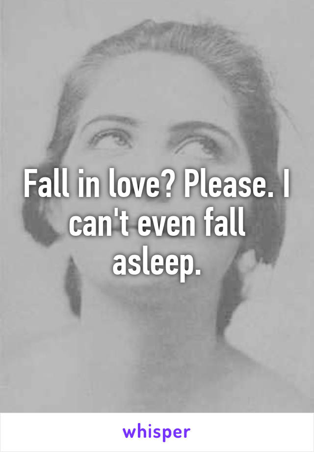 Fall in love? Please. I can't even fall asleep.