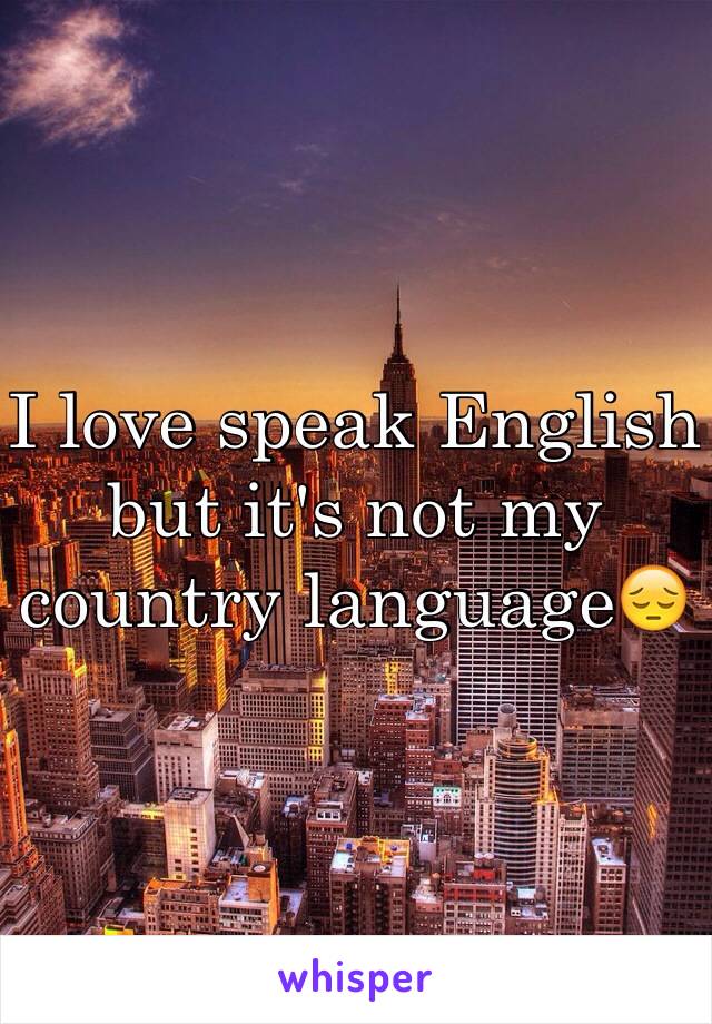 I love speak English but it's not my country language😔