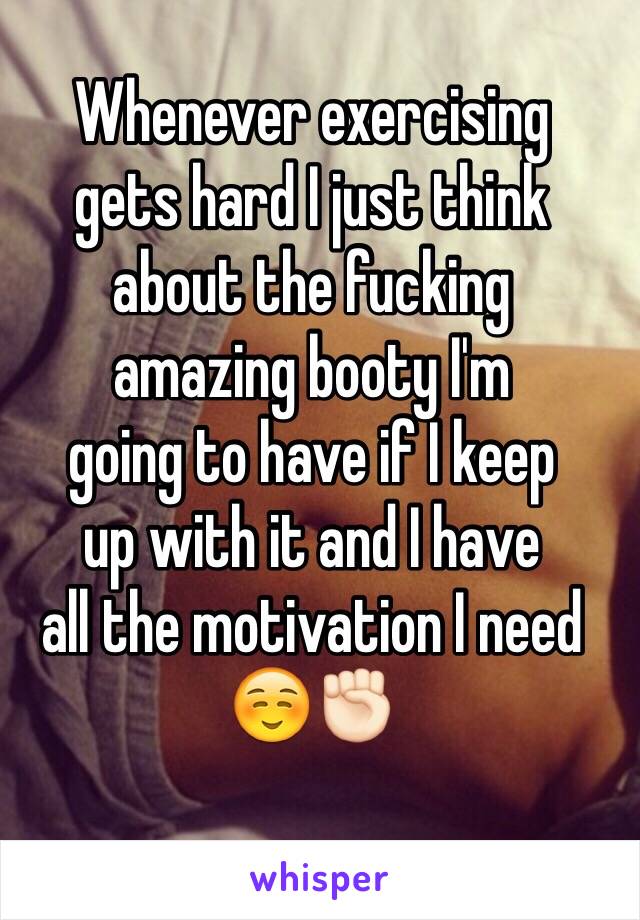 Whenever exercising 
gets hard I just think 
about the fucking 
amazing booty I'm 
going to have if I keep 
up with it and I have 
all the motivation I need ☺️✊🏻