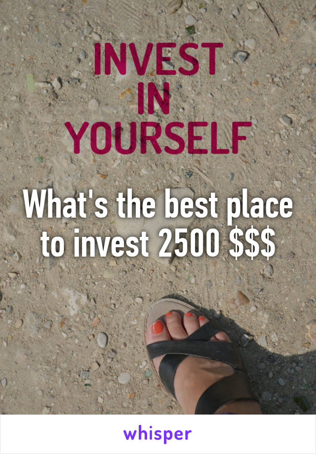 What's the best place to invest 2500 $$$