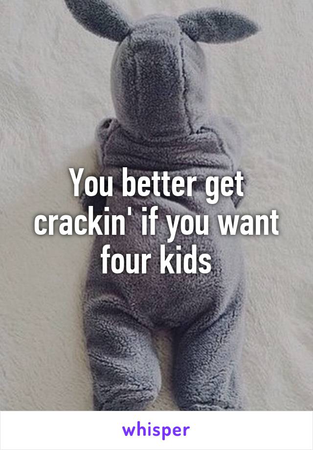 You better get crackin' if you want four kids