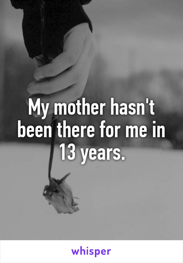 My mother hasn't been there for me in 13 years.