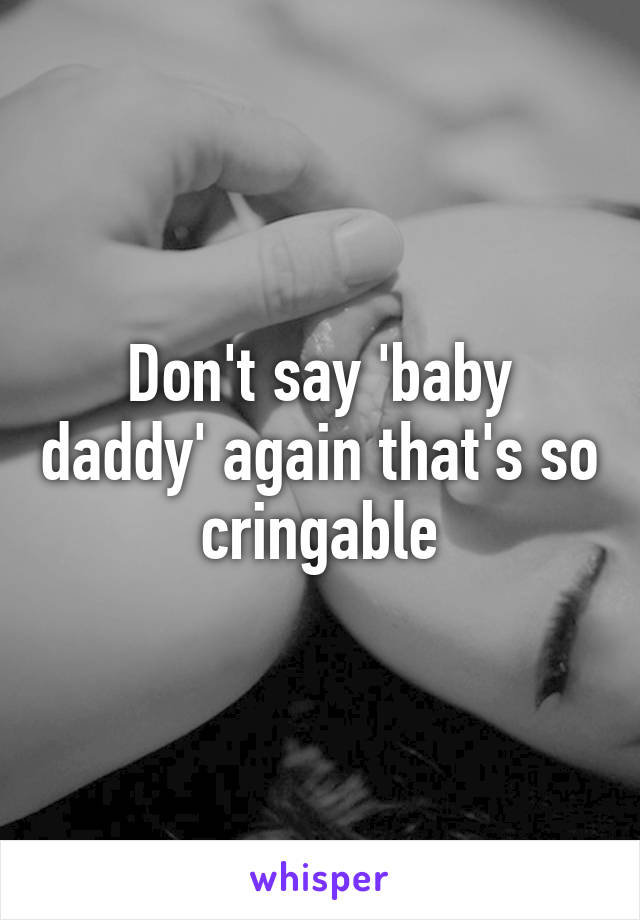 Don't say 'baby daddy' again that's so cringable