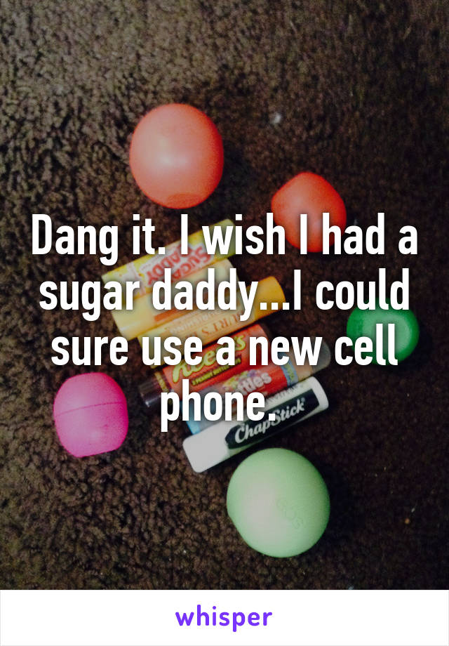 Dang it. I wish I had a sugar daddy...I could sure use a new cell phone. 