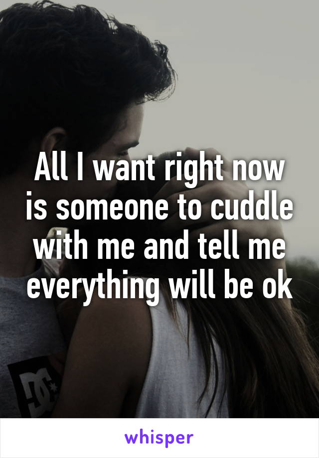 All I want right now is someone to cuddle with me and tell me everything will be ok