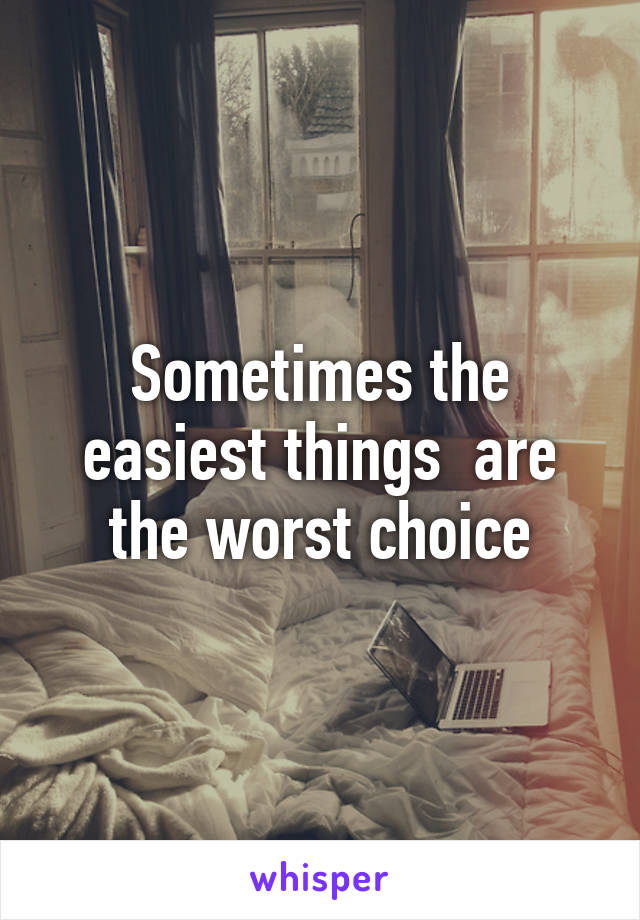 Sometimes the easiest things  are the worst choice