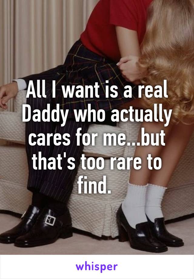 All I want is a real Daddy who actually cares for me...but that's too rare to find. 