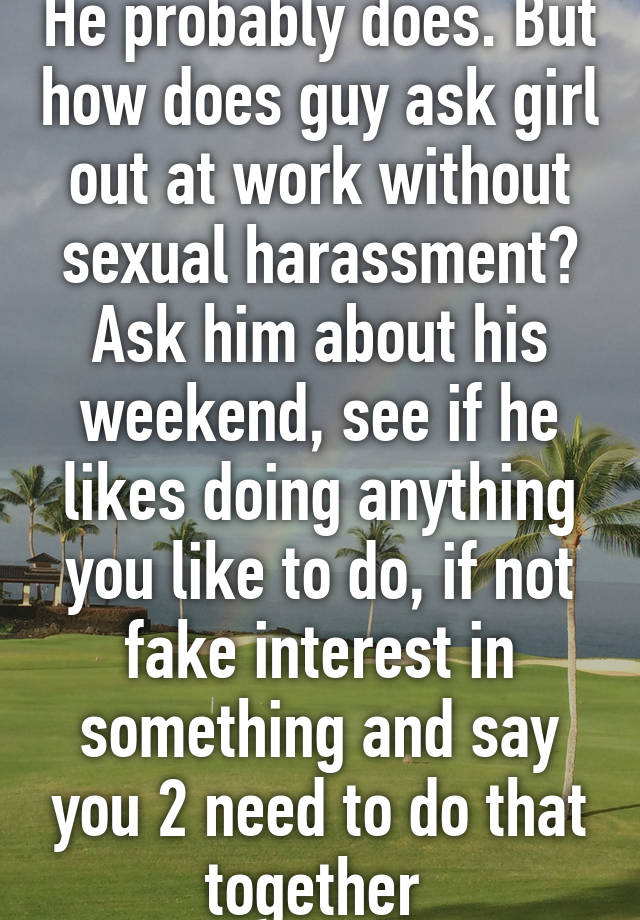 He Probably Does But How Does Guy Ask Girl Out At Work Without Sexual Harassment Ask Him About