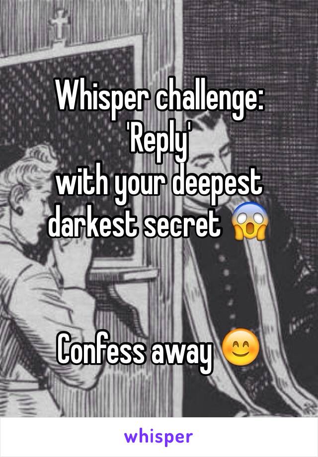 Whisper challenge:
'Reply'
with your deepest
darkest secret 😱


Confess away 😊