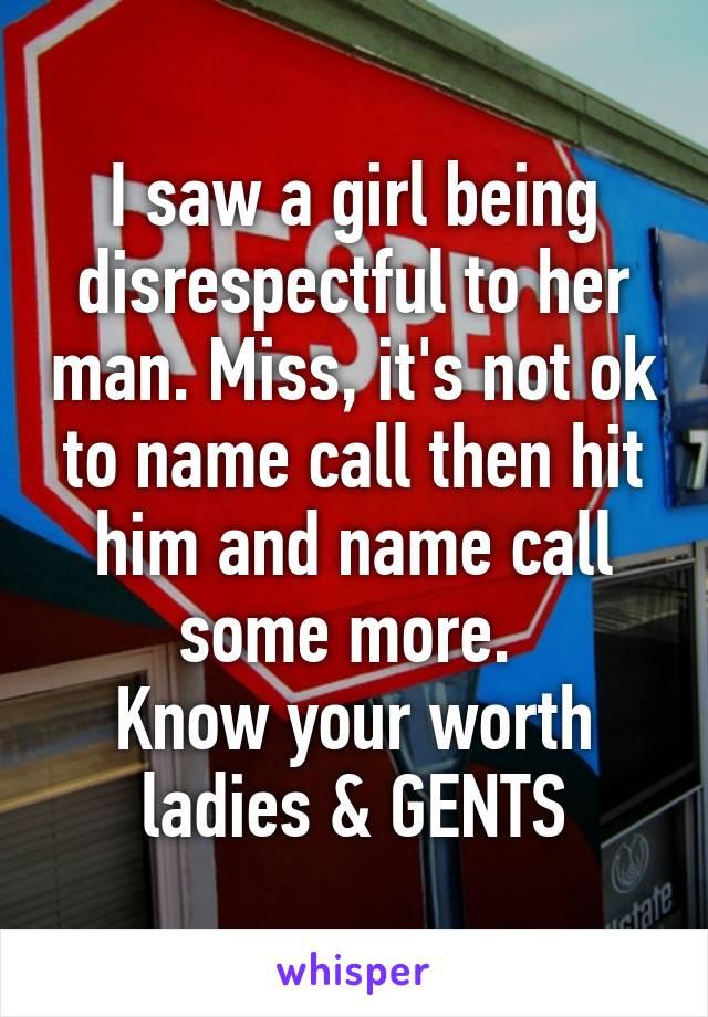 I saw a girl being disrespectful to her man. Miss, it's not ok to name call then hit him and name call some more. 
Know your worth ladies & GENTS