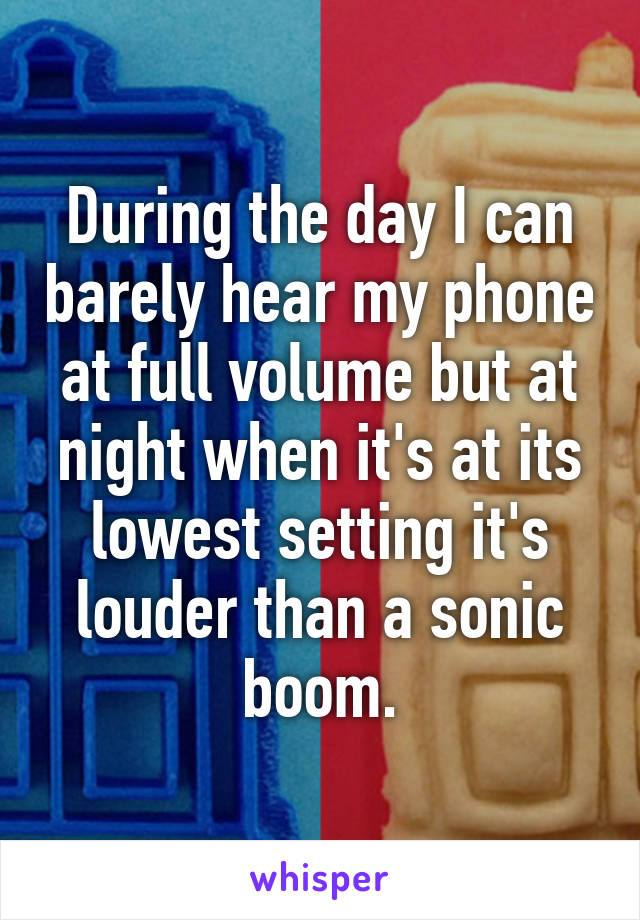 During the day I can barely hear my phone at full volume but at night when it's at its lowest setting it's louder than a sonic boom.