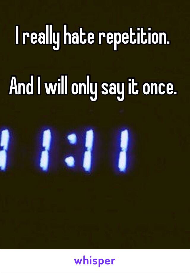 I really hate repetition.

And I will only say it once.